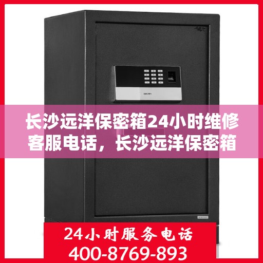 长沙远洋保密箱24小时维修客服电话，长沙远洋保密箱全天候专业维修服务热线电话