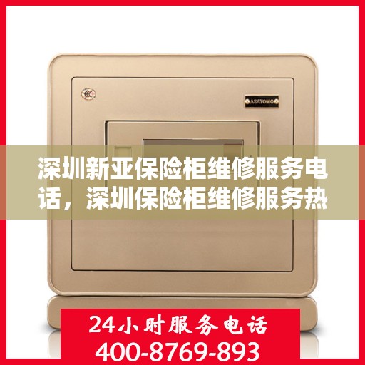 深圳新亚保险柜维修服务电话，深圳保险柜维修服务热线，专业解决新亚保险柜故障与咨询