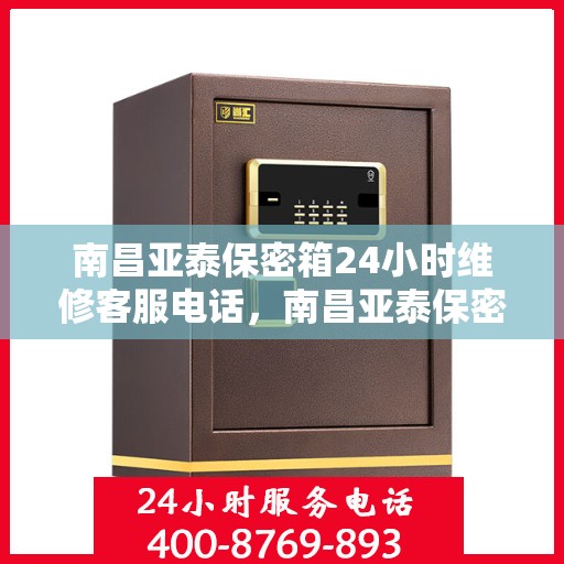 南昌亚泰保密箱24小时维修客服电话，南昌亚泰保密箱全天候维修服务热线