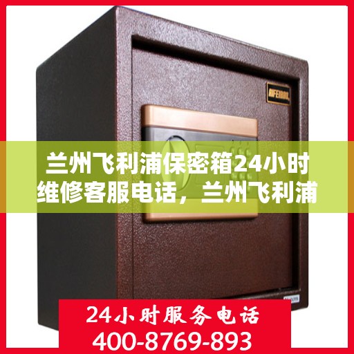 兰州飞利浦保密箱24小时维修客服电话，兰州飞利浦保密箱全天候专业维修服务热线
