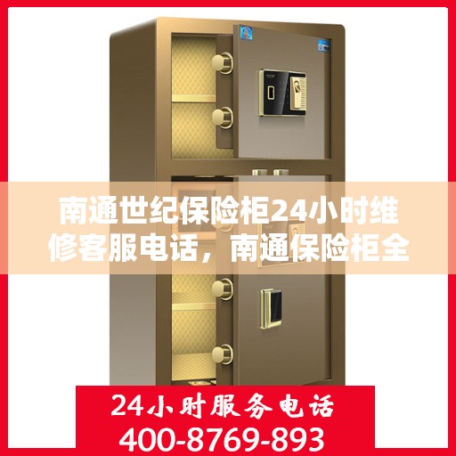 南通世纪保险柜24小时维修客服电话，南通保险柜全天候维修服务热线，专业快速响应！