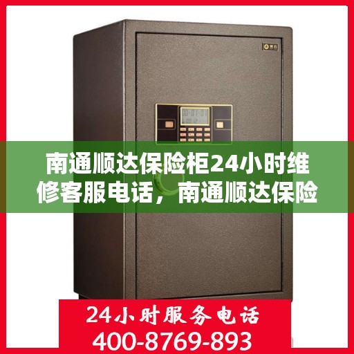 南通顺达保险柜24小时维修客服电话，南通顺达保险柜全天候专业维修服务热线