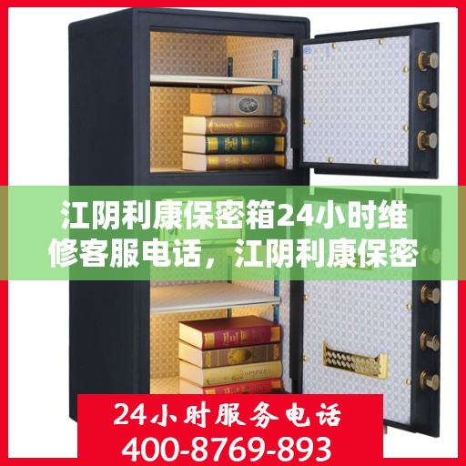江阴利康保密箱24小时维修客服电话，江阴利康保密箱全天候专业维修服务热线