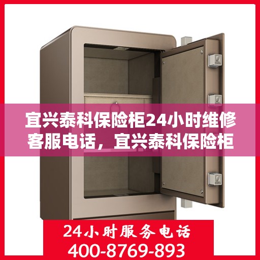 宜兴泰科保险柜24小时维修客服电话，宜兴泰科保险柜全天候维修服务热线