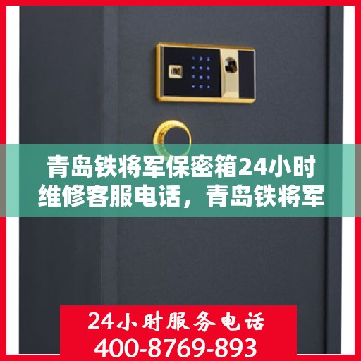 青岛铁将军保密箱24小时维修客服电话，青岛铁将军保密箱全天候专业维修服务热线电话曝光