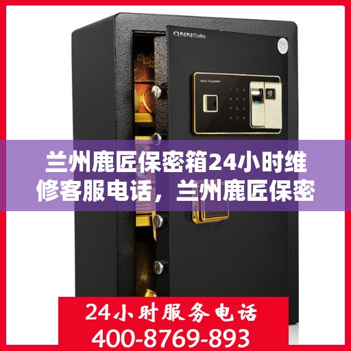 兰州鹿匠保密箱24小时维修客服电话，兰州鹿匠保密箱全天候专业维修服务热线电话