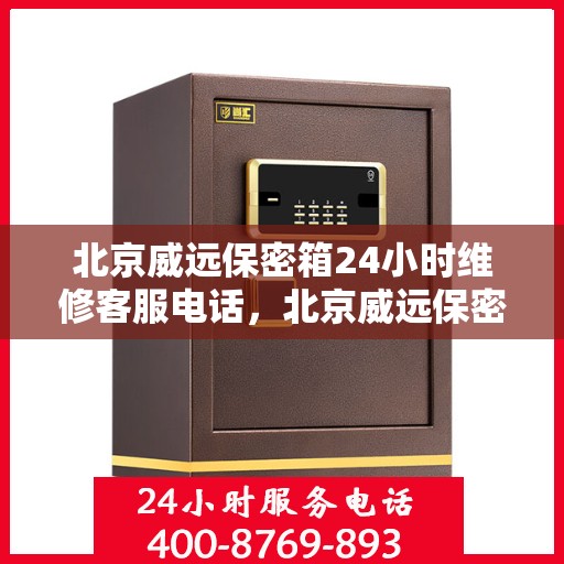 北京威远保密箱24小时维修客服电话，北京威远保密箱全天候专业维修服务热线电话