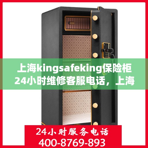 上海kingsafeking保险柜24小时维修客服电话，上海Kingsafeking保险柜全天候24小时专业维修服务热线