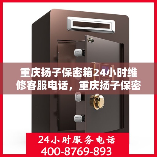 重庆扬子保密箱24小时维修客服电话，重庆扬子保密箱全天候专业维修服务热线电话