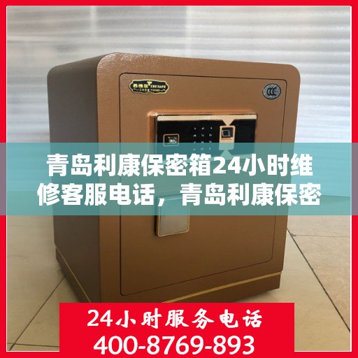 青岛利康保密箱24小时维修客服电话，青岛利康保密箱全天候专业维修服务热线电话