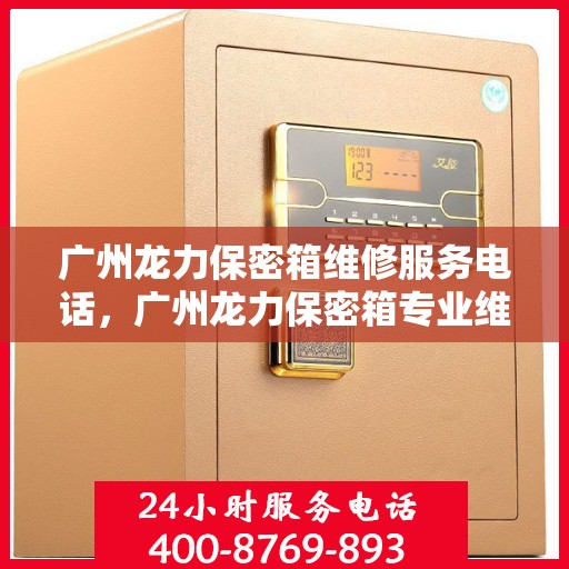 广州龙力保密箱维修服务电话，广州龙力保密箱专业维修团队联系电话