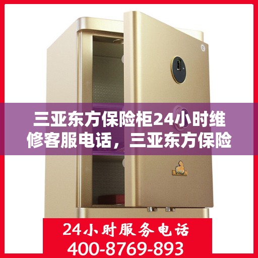 三亚东方保险柜24小时维修客服电话，三亚东方保险柜全天候维修服务热线电话曝光