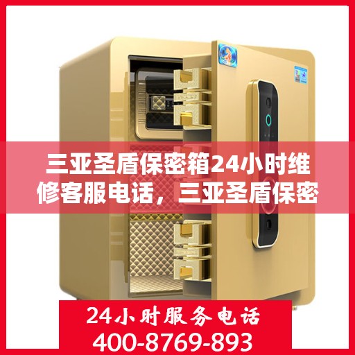 三亚圣盾保密箱24小时维修客服电话，三亚圣盾保密箱全天候维修服务热线