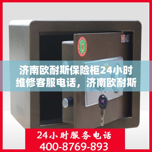 济南欧耐斯保险柜24小时维修客服电话，济南欧耐斯保险柜全天候专业维修服务热线