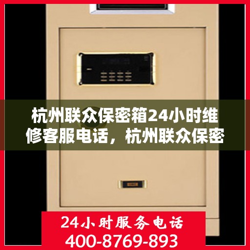 杭州联众保密箱24小时维修客服电话，杭州联众保密箱全天候维修服务热线