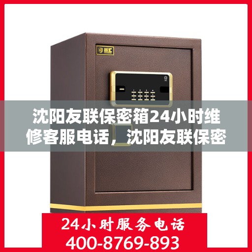 沈阳友联保密箱24小时维修客服电话，沈阳友联保密箱全天候维修服务热线
