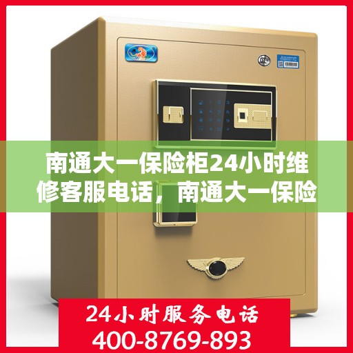 南通大一保险柜24小时维修客服电话，南通大一保险柜全天候专业维修服务热线