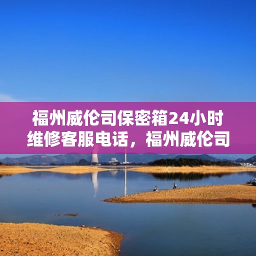 福州威伦司保密箱24小时维修客服电话，福州威伦司保密箱全天候专业维修服务热线