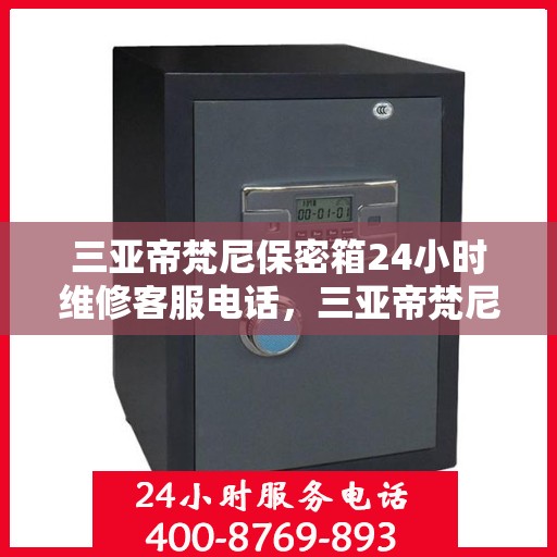 三亚帝梵尼保密箱24小时维修客服电话，三亚帝梵尼保密箱全天候专业维修服务热线电话