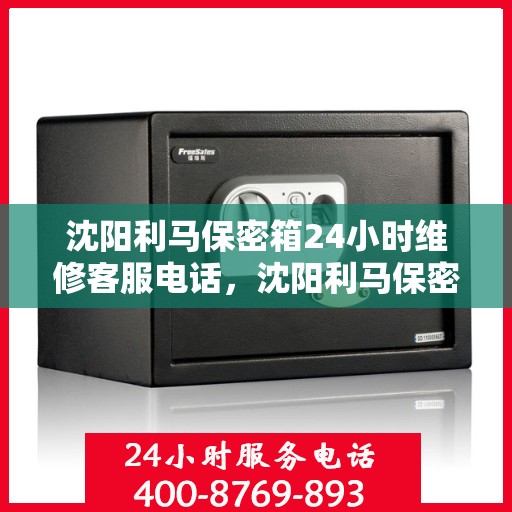 沈阳利马保密箱24小时维修客服电话，沈阳利马保密箱全天候维修服务热线电话曝光