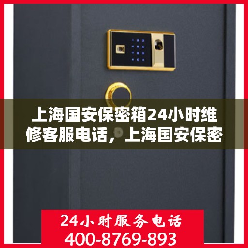 上海国安保密箱24小时维修客服电话，上海国安保密箱全天候维修服务热线