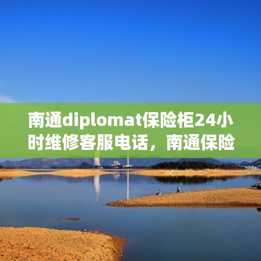 南通diplomat保险柜24小时维修客服电话，南通保险柜维修热线，全天候专业售后保障服务团队为您保驾护航！