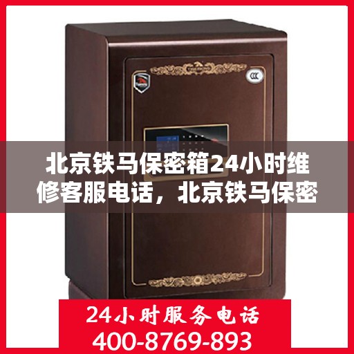 北京铁马保密箱24小时维修客服电话，北京铁马保密箱全天候专业维修服务热线