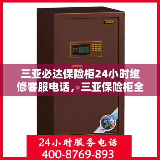 三亚必达保险柜24小时维修客服电话，三亚保险柜全天候维修服务热线，专业快速响应您的紧急需求！