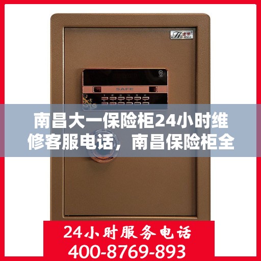 南昌大一保险柜24小时维修客服电话，南昌保险柜全天候维修服务热线，快速响应您的需求