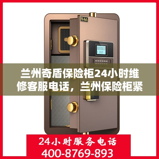 兰州奇盾保险柜24小时维修客服电话，兰州保险柜紧急维修服务，全天候响应，专业团队保障安全无忧
