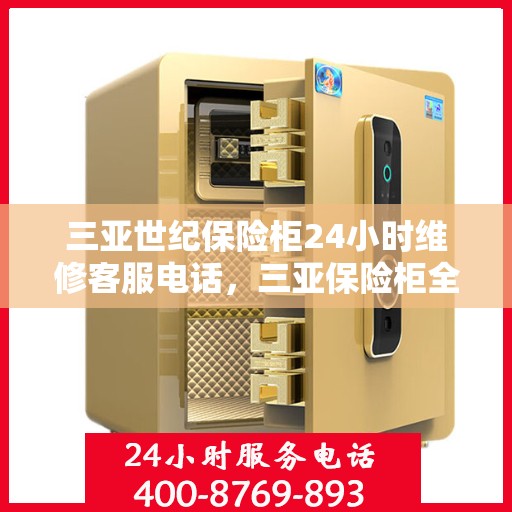 三亚世纪保险柜24小时维修客服电话，三亚保险柜全天候维修服务热线与应急响应指南