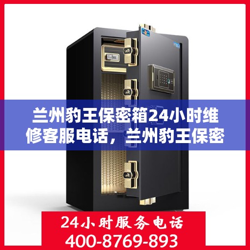 兰州豹王保密箱24小时维修客服电话，兰州豹王保密箱全天候维修服务热线，专业解决您的安全锁事