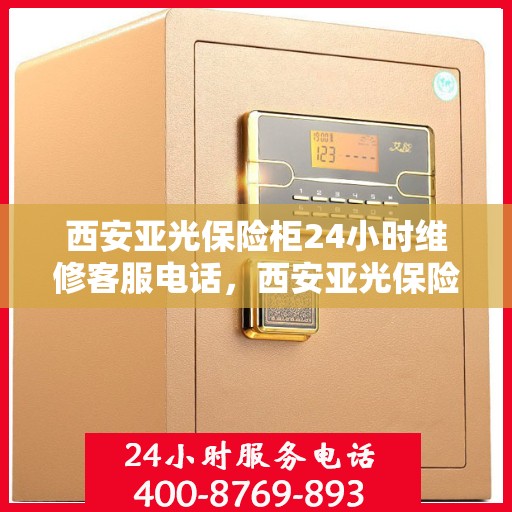 西安亚光保险柜24小时维修客服电话，西安亚光保险柜全天候专业维修服务热线