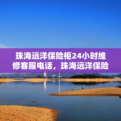 珠海远洋保险柜24小时维修客服电话，珠海远洋保险柜全天候专业维修服务热线电话