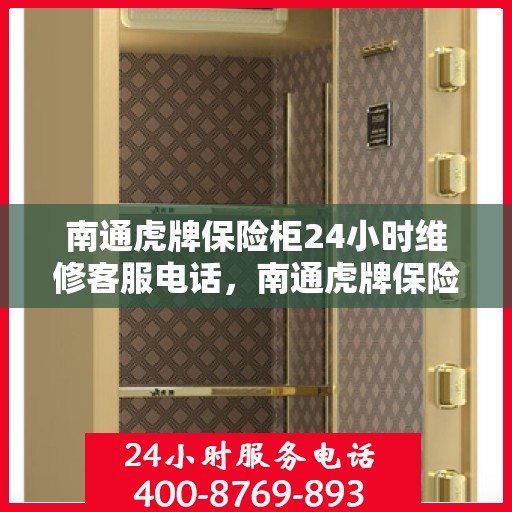 南通虎牌保险柜24小时维修客服电话，南通虎牌保险柜全天候专业维修服务热线
