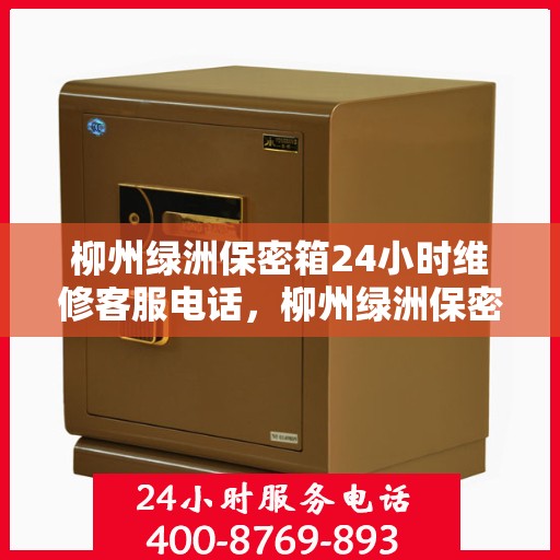 柳州绿洲保密箱24小时维修客服电话，柳州绿洲保密箱全天候专业维修服务热线