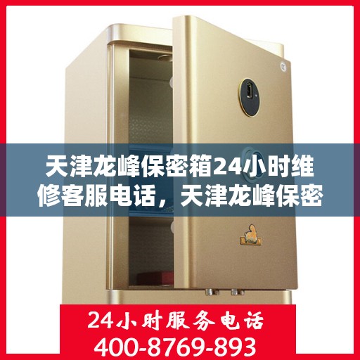 天津龙峰保密箱24小时维修客服电话，天津龙峰保密箱全天候专业维修服务热线电话