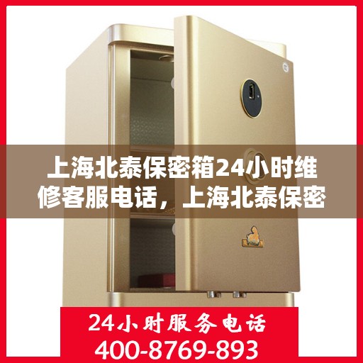 上海北泰保密箱24小时维修客服电话，上海北泰保密箱全天候专业维修服务热线电话曝光