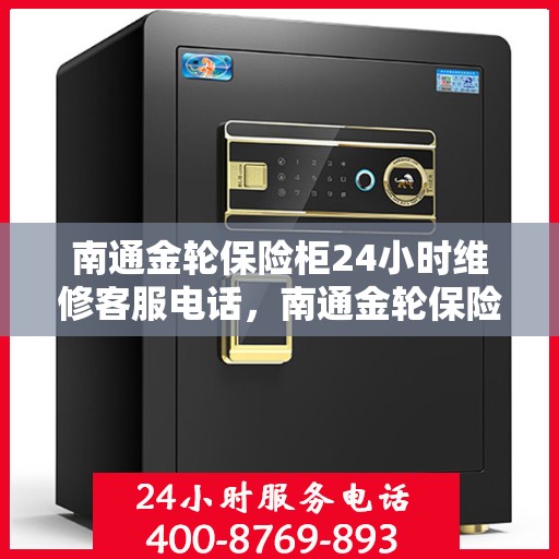 南通金轮保险柜24小时维修客服电话，南通金轮保险柜全天候专业维修服务热线电话曝光