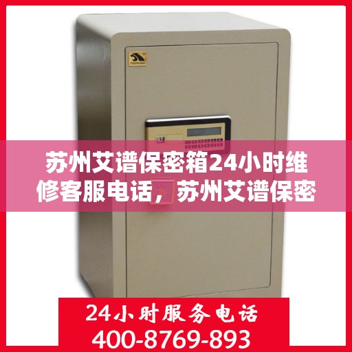 苏州艾谱保密箱24小时维修客服电话，苏州艾谱保密箱全天候专业维修服务热线