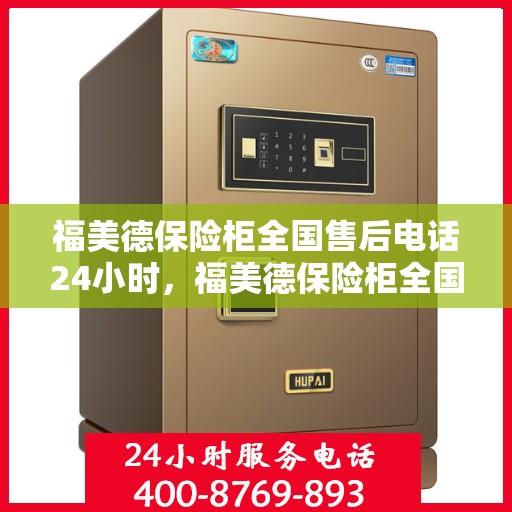 福美德保险柜全国售后电话24小时，福美德保险柜全国售后热线全天候服务，电话随时为您服务