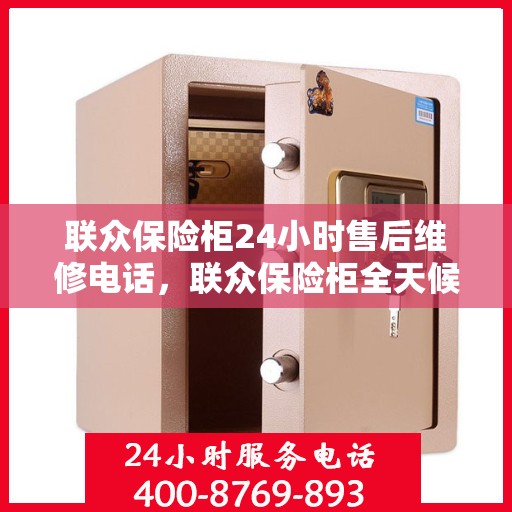 联众保险柜24小时售后维修电话，联众保险柜全天候售后维修服务热线，贴心保障您的安全之选
