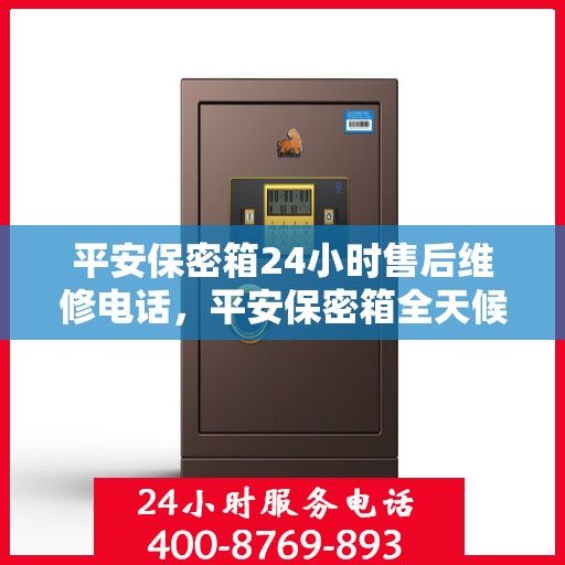 平安保密箱24小时售后维修电话，平安保密箱全天候售后维修服务热线，专业团队全天候响应，贴心服务不打烊