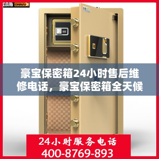 豪宝保密箱24小时售后维修电话，豪宝保密箱全天候售后维修热线，贴心服务不打烊