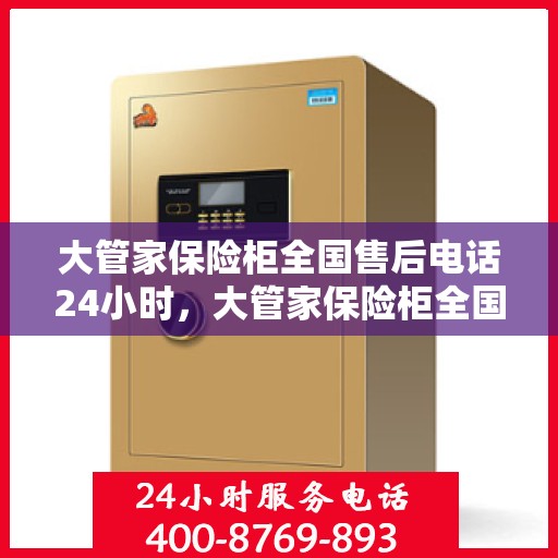 大管家保险柜全国售后电话24小时，大管家保险柜全国售后热线全天候服务，电话24小时不打烊