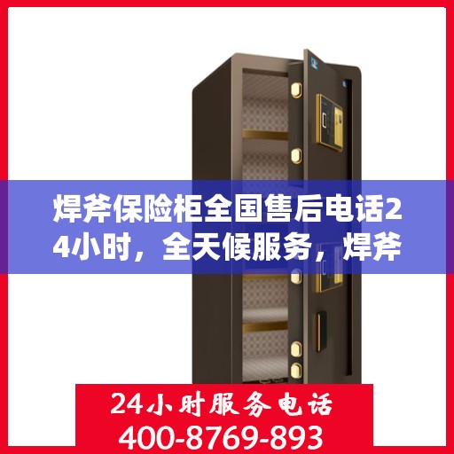 焊斧保险柜全国售后电话24小时，全天候服务，焊斧保险柜全国售后电话一键解决您的需求！