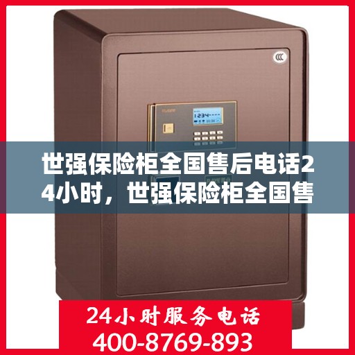 世强保险柜全国售后电话24小时，世强保险柜全国售后热线全天候服务，24小时电话在线