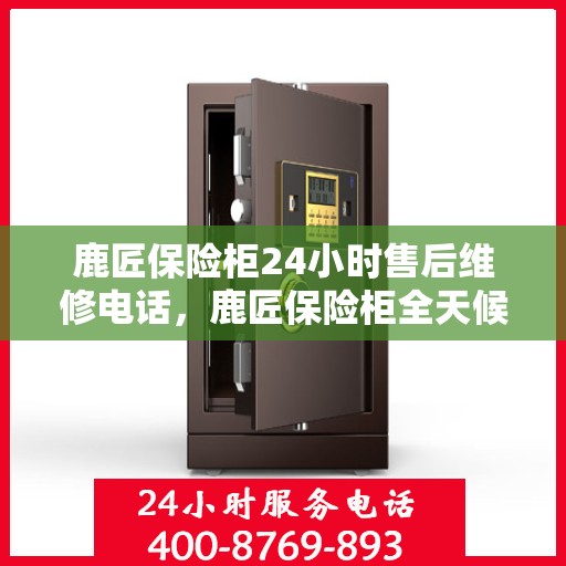 鹿匠保险柜24小时售后维修电话，鹿匠保险柜全天候售后维修服务热线，贴心保障您的安全之选