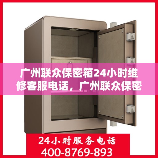 广州联众保密箱24小时维修客服电话，广州联众保密箱全天候专业维修服务热线电话
