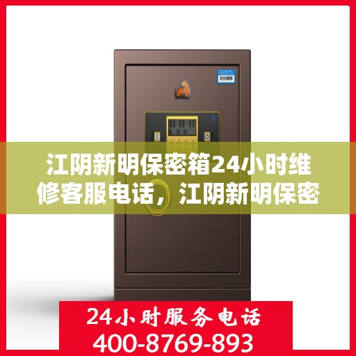 江阴新明保密箱24小时维修客服电话，江阴新明保密箱全天候专业维修热线